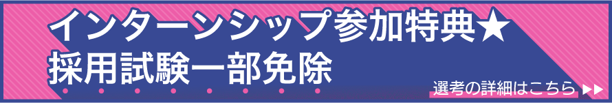 インターンシップ参加特典★採用試験一部免除 選考の詳細はこちら