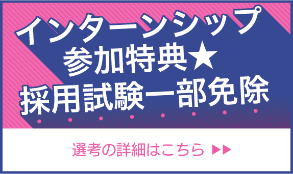 インターンシップ参加特典★採用試験一部免除 選考の詳細はこちら